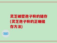 灵芝破壁孢子粉的储存(灵芝孢子粉的正确储存方法)