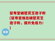 留寿堂破壁灵芝孢子粉(留寿堂推出破壁灵芝孢子粉，提升免疫力！)