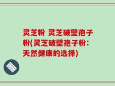 灵芝粉 灵芝破壁孢子粉(灵芝破壁孢子粉：天然健康的选择)