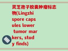 灵芝孢子胶囊肿瘤标志物(Lingzhi spore capsules lower tumor markers, study finds)
