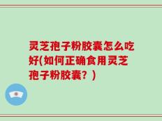灵芝孢子粉胶囊怎么吃好(如何正确食用灵芝孢子粉胶囊？)