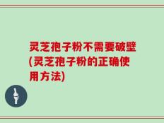 灵芝孢子粉不需要破壁(灵芝孢子粉的正确使用方法)