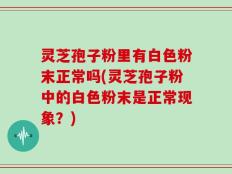 灵芝孢子粉里有白色粉末正常吗(灵芝孢子粉中的白色粉末是正常现象？)