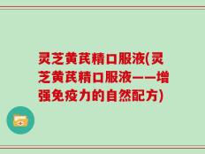 灵芝黄芪精口服液(灵芝黄芪精口服液——增强免疫力的自然配方)