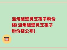 温州破壁灵芝孢子粉价格(温州破壁灵芝孢子粉价格公布)