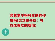 灵芝孢子粉对皮肤有作用吗(灵芝孢子粉：有效改善皮肤质地)