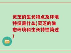灵芝的生长特点及环境特征是什么(灵芝的生态环境和生长特性简述)