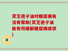 灵芝孢子油对糖尿病有没有帮助(灵芝孢子油能有效缓解糖尿病症状)