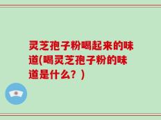 灵芝孢子粉喝起来的味道(喝灵芝孢子粉的味道是什么？)