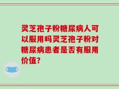 灵芝孢子粉糖尿病人可以服用吗灵芝孢子粉对糖尿病患者是否有服用价值？
