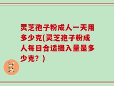 灵芝孢子粉成人一天用多少克(灵芝孢子粉成人每日合适摄入量是多少克？)