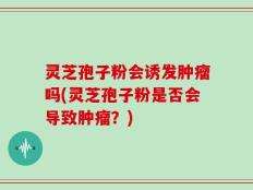 灵芝孢子粉会诱发肿瘤吗(灵芝孢子粉是否会导致肿瘤？)