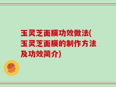 玉灵芝面膜功效做法(玉灵芝面膜的制作方法及功效简介)