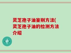 灵芝孢子油鉴别方法(灵芝孢子油的检测方法介绍