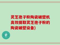 灵芝孢子粉陶瓷破壁机高效提取灵芝孢子粉的陶瓷破壁设备)