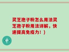 灵芝孢子粉怎么用法灵芝孢子粉用法详解，快速提高免疫力！)