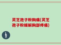 灵芝孢子粉胸痛(灵芝孢子粉缓解胸部疼痛)