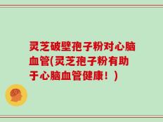 灵芝破壁孢子粉对心脑血管(灵芝孢子粉有助于心脑血管健康！)