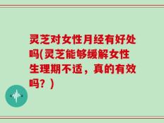 灵芝对女性月经有好处吗(灵芝能够缓解女性生理期不适，真的有效吗？)