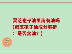 灵芝孢子油里面有油吗(灵芝孢子油成分解析：是否含油？)