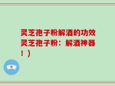灵芝孢子粉解酒的功效灵芝孢子粉：解酒神器！)