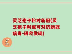灵芝孢子粉对新冠(灵芝孢子粉或可对抗新冠病毒-研究发现)