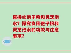 直接吃孢子粉和灵芝泡水？探究食用孢子粉和灵芝泡水的功效与注意事项？