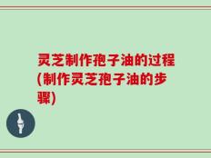 灵芝制作孢子油的过程(制作灵芝孢子油的步骤)
