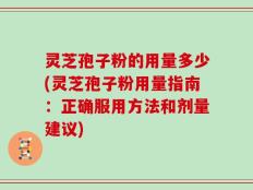 灵芝孢子粉的用量多少(灵芝孢子粉用量指南：正确服用方法和剂量建议)
