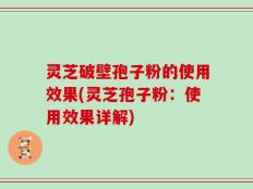 灵芝破壁孢子粉的使用效果(灵芝孢子粉：使用效果详解)