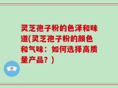 灵芝孢子粉的色泽和味道(灵芝孢子粉的颜色和气味：如何选择高质量产品？)