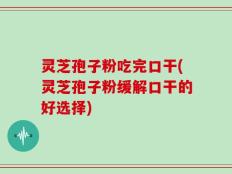灵芝孢子粉吃完口干(灵芝孢子粉缓解口干的好选择)