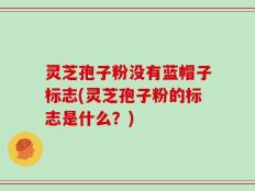 灵芝孢子粉没有蓝帽子标志(灵芝孢子粉的标志是什么？)