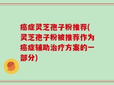 癌症灵芝孢子粉推荐(灵芝孢子粉被推荐作为癌症辅助治疗方案的一部分)