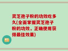 灵芝孢子粉的功效吃多久(全面掌握灵芝孢子粉的功效，正确使用获得最佳效果)