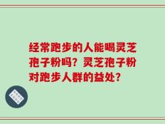 经常跑步的人能喝灵芝孢子粉吗？灵芝孢子粉对跑步人群的益处？