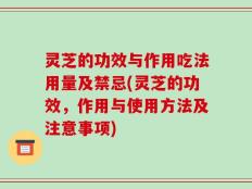 灵芝的功效与作用吃法用量及禁忌(灵芝的功效，作用与使用方法及注意事项)