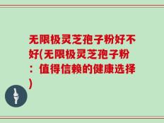 无限极灵芝孢子粉好不好(无限极灵芝孢子粉：值得信赖的健康选择)