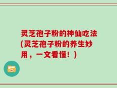 灵芝孢子粉的神仙吃法(灵芝孢子粉的养生妙用，一文看懂！)