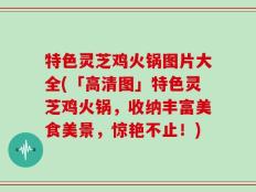 特色灵芝鸡火锅图片大全(「高清图」特色灵芝鸡火锅，收纳丰富美食美景，惊艳不止！)