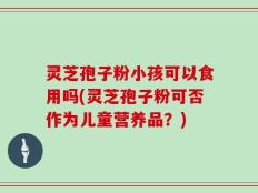 灵芝孢子粉小孩可以食用吗(灵芝孢子粉可否作为儿童营养品？)
