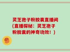 灵芝孢子粉胶囊直播间(直播探秘：灵芝孢子粉胶囊的神奇功效！)