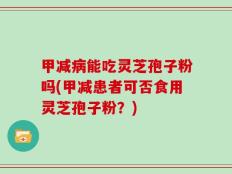 甲减病能吃灵芝孢子粉吗(甲减患者可否食用灵芝孢子粉？)