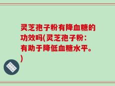 灵芝孢子粉有降血糖的功效吗(灵芝孢子粉：有助于降低血糖水平。)