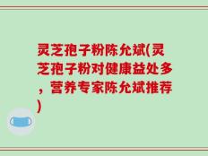 灵芝孢子粉陈允斌(灵芝孢子粉对健康益处多，营养专家陈允斌推荐)