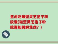 焦虑吃破壁灵芝孢子粉胶囊(破壁灵芝孢子粉胶囊能缓解焦虑？)
