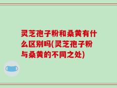 灵芝孢子粉和桑黄有什么区别吗(灵芝孢子粉与桑黄的不同之处)
