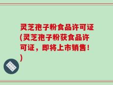 灵芝孢子粉食品许可证(灵芝孢子粉获食品许可证，即将上市销售！)