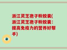 浙江灵芝孢子粉胶囊(浙江灵芝孢子粉胶囊：提高免疫力的营养好帮手)