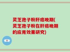 灵芝孢子粉肝癌晚期(灵芝孢子粉在肝癌晚期的应用效果研究)